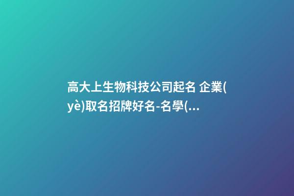 高大上生物科技公司起名 企業(yè)取名招牌好名-名學(xué)網(wǎng)